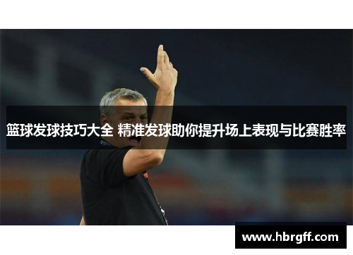 篮球发球技巧大全 精准发球助你提升场上表现与比赛胜率