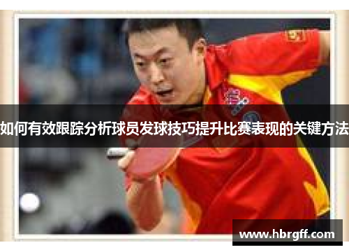如何有效跟踪分析球员发球技巧提升比赛表现的关键方法