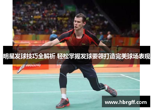 明星发球技巧全解析 轻松掌握发球要领打造完美球场表现