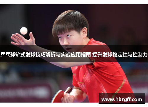 乒乓球铲式发球技巧解析与实战应用指南 提升发球稳定性与控制力