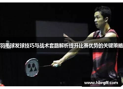 羽毛球发球技巧与战术套路解析提升比赛优势的关键策略