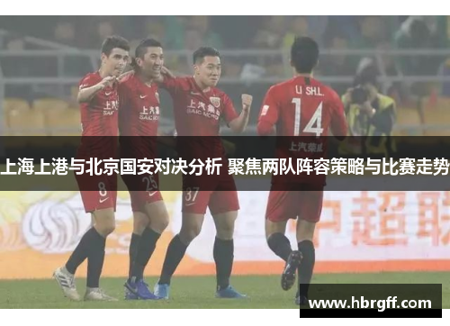 上海上港与北京国安对决分析 聚焦两队阵容策略与比赛走势
