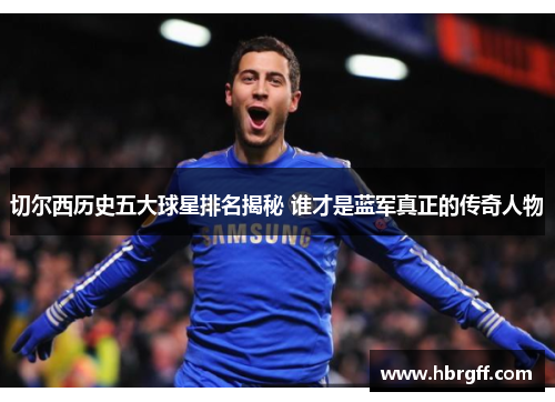 切尔西历史五大球星排名揭秘 谁才是蓝军真正的传奇人物