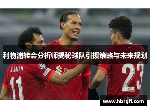利物浦转会分析师揭秘球队引援策略与未来规划