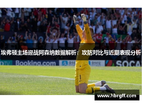 埃弗顿主场迎战阿森纳数据解析：攻防对比与近期表现分析